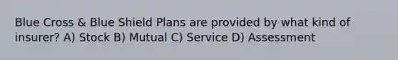 Blue Cross & Blue Shield Plans are provided by what kind of insurer? A) Stock B) Mutual C) Service D) Assessment