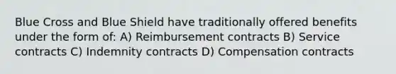 Blue Cross and Blue Shield have traditionally offered benefits under the form of: A) Reimbursement contracts B) Service contracts C) Indemnity contracts D) Compensation contracts