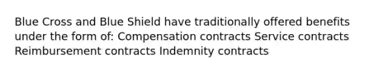 Blue Cross and Blue Shield have traditionally offered benefits under the form of: Compensation contracts Service contracts Reimbursement contracts Indemnity contracts