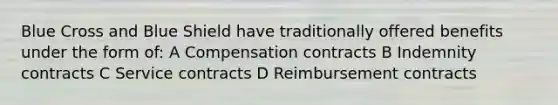 Blue Cross and Blue Shield have traditionally offered benefits under the form of: A Compensation contracts B Indemnity contracts C Service contracts D Reimbursement contracts