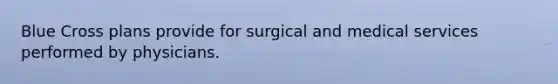 Blue Cross plans provide for surgical and medical services performed by physicians.