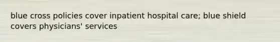 blue cross policies cover inpatient hospital care; blue shield covers physicians' services