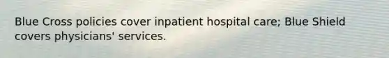 Blue Cross policies cover inpatient hospital care; Blue Shield covers physicians' services.