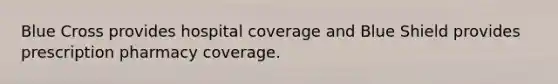 Blue Cross provides hospital coverage and Blue Shield provides prescription pharmacy coverage.