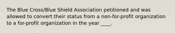 The Blue Cross/Blue Shield Association petitioned and was allowed to convert their status from a non-for-profit organization to a for-profit organization in the year ____.