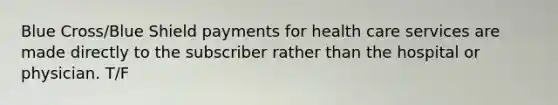 Blue Cross/Blue Shield payments for health care services are made directly to the subscriber rather than the hospital or physician. T/F