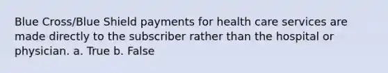 Blue Cross/Blue Shield payments for <a href='https://www.questionai.com/knowledge/kulELfcK4e-health-care-service' class='anchor-knowledge'>health care service</a>s are made directly to the subscriber rather than the hospital or physician. a. True b. False