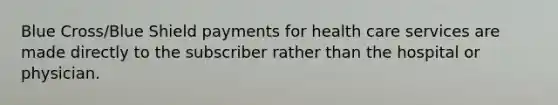 Blue Cross/Blue Shield payments for health care services are made directly to the subscriber rather than the hospital or physician.