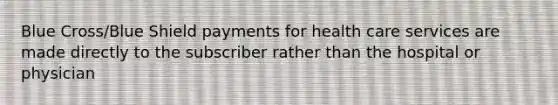 Blue Cross/Blue Shield payments for health care services are made directly to the subscriber rather than the hospital or physician