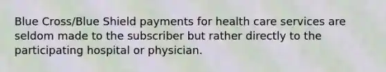 Blue Cross/Blue Shield payments for health care services are seldom made to the subscriber but rather directly to the participating hospital or physician.