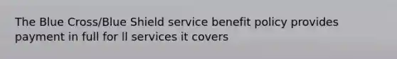 The Blue Cross/Blue Shield service benefit policy provides payment in full for ll services it covers