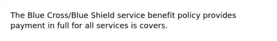 The Blue Cross/Blue Shield service benefit policy provides payment in full for all services is covers.