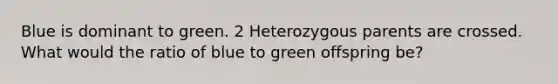 Blue is dominant to green. 2 Heterozygous parents are crossed. What would the ratio of blue to green offspring be?