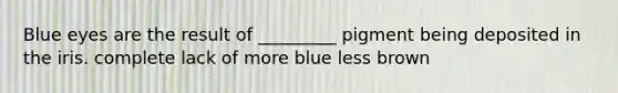 Blue eyes are the result of _________ pigment being deposited in the iris. complete lack of more blue less brown