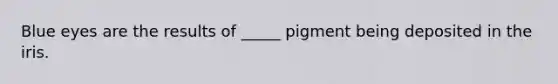 Blue eyes are the results of _____ pigment being deposited in the iris.