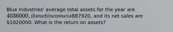 Blue Industries' average total assets for the year are 4036000, its net income is887920, and its net sales are 1020000. What is the return on assets?