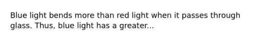 Blue light bends more than red light when it passes through glass. Thus, blue light has a greater...