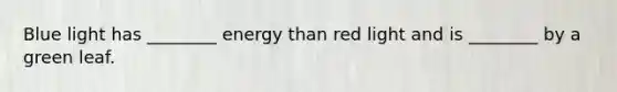 Blue light has ________ energy than red light and is ________ by a green leaf.