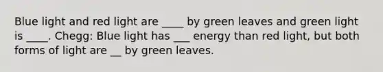 Blue light and red light are ____ by green leaves and green light is ____. Chegg: Blue light has ___ energy than red light, but both forms of light are __ by green leaves.