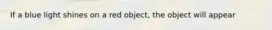 If a blue light shines on a red object, the object will appear