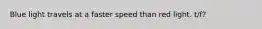 Blue light travels at a faster speed than red light. t/f?