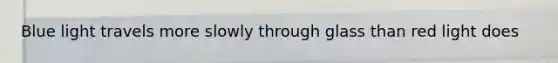 Blue light travels more slowly through glass than red light does