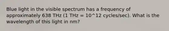 Blue light in the visible spectrum has a frequency of approximately 638 THz (1 THz = 10^12 cycles/sec). What is the wavelength of this light in nm?