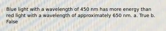 Blue light with a wavelength of 450 nm has more energy than red light with a wavelength of approximately 650 nm. a. True b. False