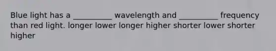 Blue light has a __________ wavelength and __________ frequency than red light. longer lower longer higher shorter lower shorter higher