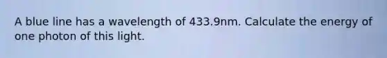 A blue line has a wavelength of 433.9nm. Calculate the energy of one photon of this light.