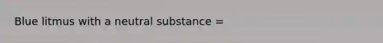 Blue litmus with a neutral substance =