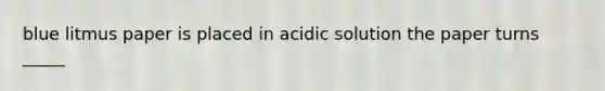 blue litmus paper is placed in acidic solution the paper turns _____