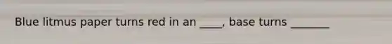 Blue litmus paper turns red in an ____, base turns _______