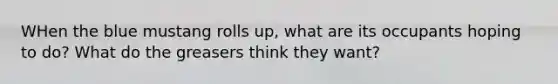 WHen the blue mustang rolls up, what are its occupants hoping to do? What do the greasers think they want?