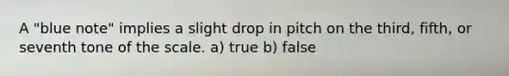 A "blue note" implies a slight drop in pitch on the third, fifth, or seventh tone of the scale. a) true b) false