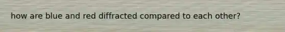 how are blue and red diffracted compared to each other?