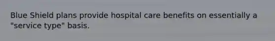 Blue Shield plans provide hospital care benefits on essentially a "service type" basis.