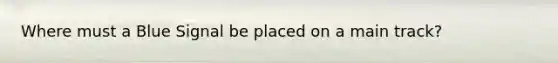 Where must a Blue Signal be placed on a main track?