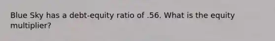 Blue Sky has a debt-equity ratio of .56. What is the equity multiplier?