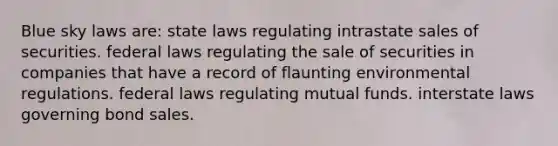 Blue sky laws are: state laws regulating intrastate sales of securities. federal laws regulating the sale of securities in companies that have a record of flaunting environmental regulations. federal laws regulating mutual funds. interstate laws governing bond sales.