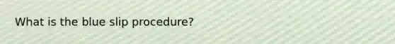 What is the blue slip procedure?