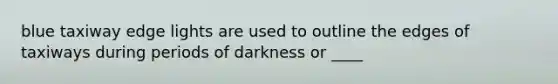blue taxiway edge lights are used to outline the edges of taxiways during periods of darkness or ____