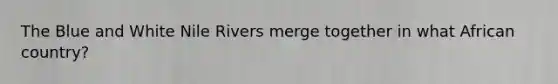 The Blue and White Nile Rivers merge together in what African country?