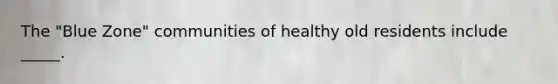 The "Blue Zone" communities of healthy old residents include _____.