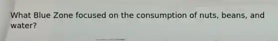 What Blue Zone focused on the consumption of nuts, beans, and water?