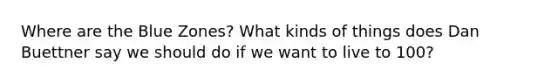 Where are the Blue Zones? What kinds of things does Dan Buettner say we should do if we want to live to 100?