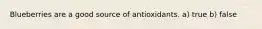 Blueberries are a good source of antioxidants. a) true b) false