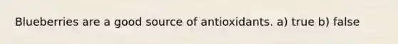 Blueberries are a good source of antioxidants. a) true b) false