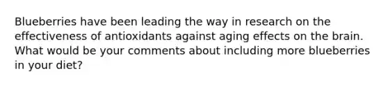 Blueberries have been leading the way in research on the effectiveness of antioxidants against aging effects on the brain. What would be your comments about including more blueberries in your diet?