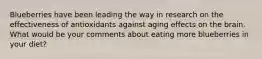 Blueberries have been leading the way in research on the effectiveness of antioxidants against aging effects on the brain. What would be your comments about eating more blueberries in your diet?